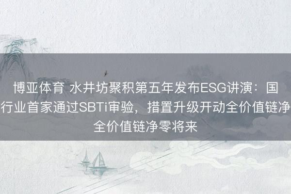 博亚体育 水井坊聚积第五年发布ESG讲演：国内白酒行业首家通过SBTi审验，<a href=
