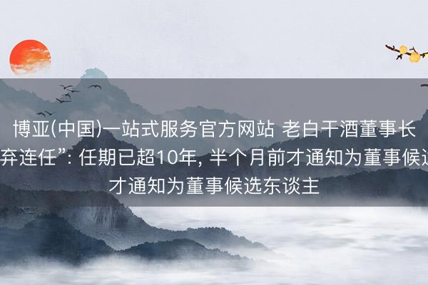 博亚(中国)一站式服务官方网站 老白干酒董事长主动“废弃连任”: 任期已超10年， 半个月前才通知为董事候选东谈主