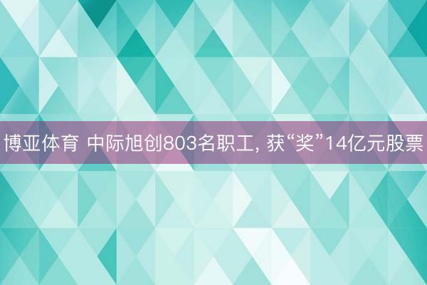 博亚体育 中际旭创803名职工， 获“奖”14亿元股票