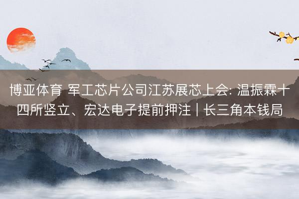 博亚体育 军工芯片公司江苏展芯上会: 温振霖十四所竖立、宏达电子提前押注 | 长三角本钱局