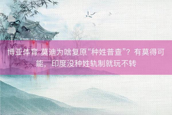 博亚体育 莫迪为啥复原“种姓普查”？有莫得可能，印度没种姓轨制就玩不转