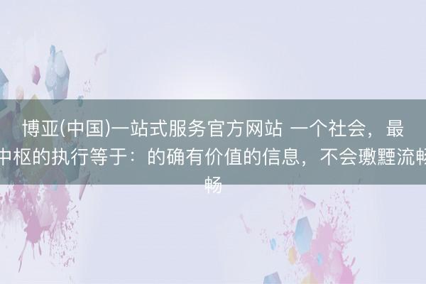 博亚(中国)一站式服务官方网站 一个社会,最中枢的执行等于:的确有价值的信息,不会璷黫流畅