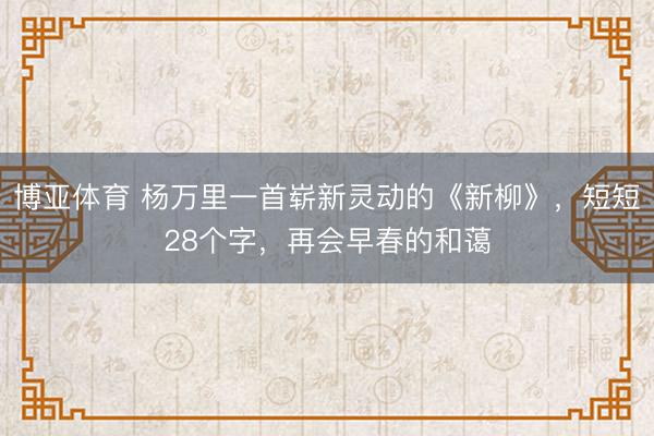 博亚体育 杨万里一首崭新灵动的《新柳》，短短28个字，再会早春的和蔼