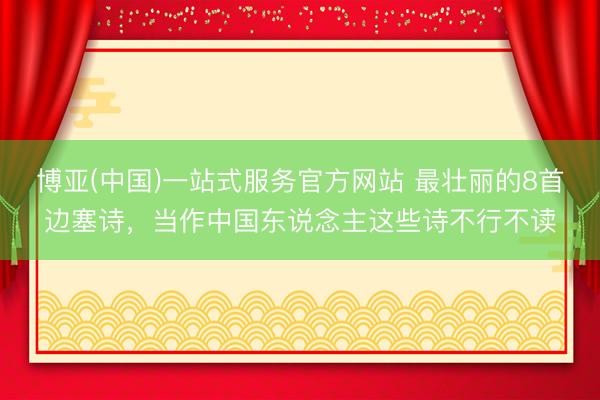 博亚(中国)一站式服务官方网站 最壮丽的8首边塞诗，当作中国东说念主这些诗不行不读