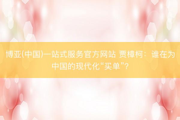 博亚(中国)一站式服务官方网站 贾樟柯：谁在为中国的现代化“买单”？