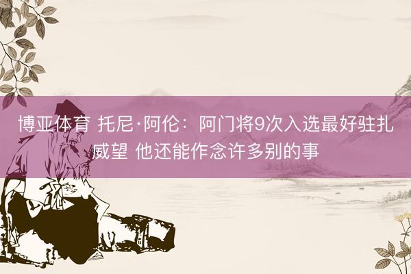 博亚体育 托尼·阿伦：阿门将9次入选最好驻扎威望 他还能作念许多别的事