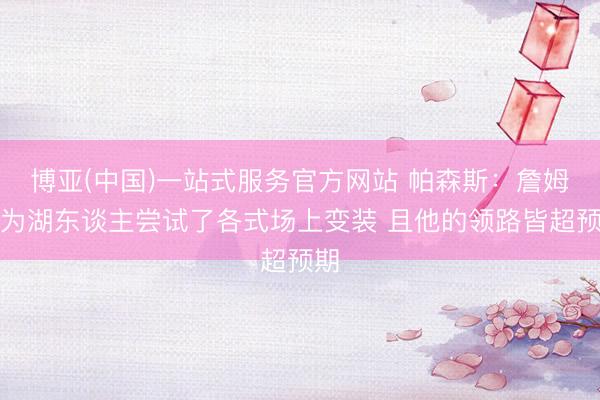博亚(中国)一站式服务官方网站 帕森斯：詹姆斯为湖东谈主尝试了各式场上变装 且他的领路皆超预期