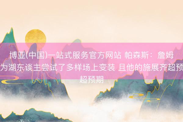 博亚(中国)一站式服务官方网站 帕森斯：詹姆斯为湖东谈主尝试了多样场上变装 且他的施展齐超预期