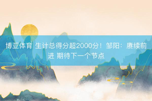 博亚体育 生计总得分超2000分！邹阳：赓续前进 期待下一个节点