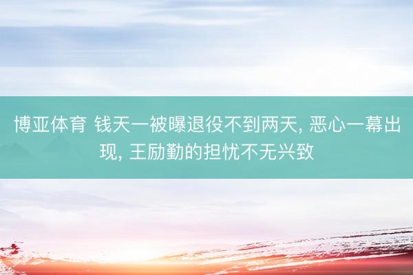 博亚体育 钱天一被曝退役不到两天， 恶心一幕出现， 王励勤的担忧不无兴致