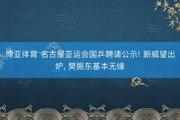博亚体育 名古屋亚运会国乒聘请公示! 新威望出炉， 樊振东基本无缘
