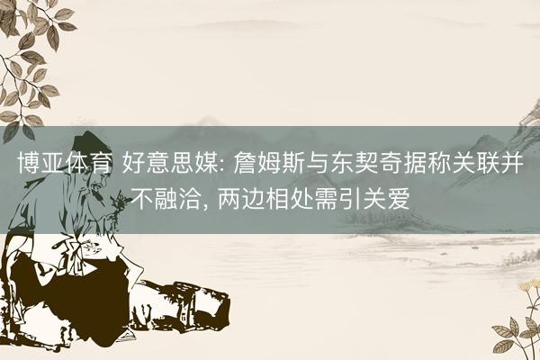 博亚体育 好意思媒: 詹姆斯与东契奇据称关联并不融洽， 两边相处需引关爱