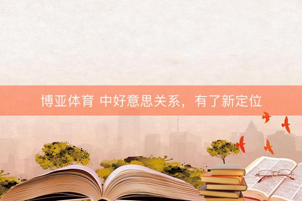 博亚体育 中好意思关系,有了新定位