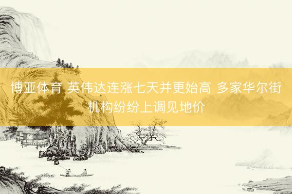 博亚体育 英伟达连涨七天并更始高 多家华尔街机构纷纷上调见地价