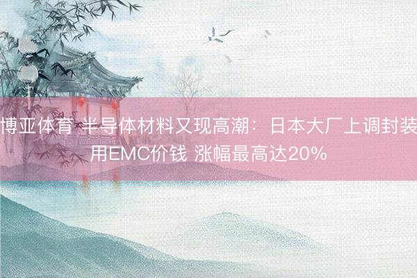 博亚体育 半导体材料又现高潮:日本大厂上调封装用EMC价钱 涨幅最高达20%