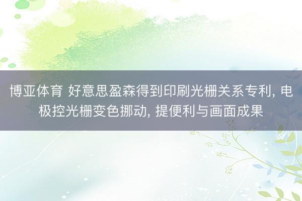 博亚体育 好意思盈森得到印刷光栅关系专利， 电极控光栅变色挪动， 提便利与画面成果