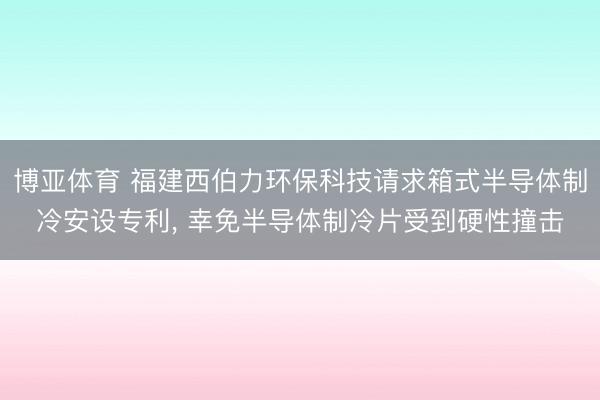 博亚体育 福建西伯力环保科技请求箱式半导体制冷安设专利， 幸免半导体制冷片受到硬性撞击