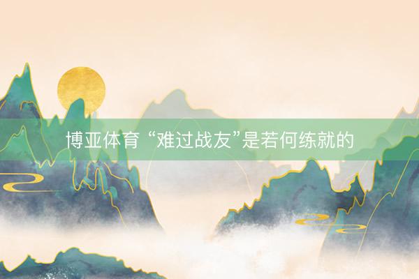 博亚体育 “难过战友”是若何练就的