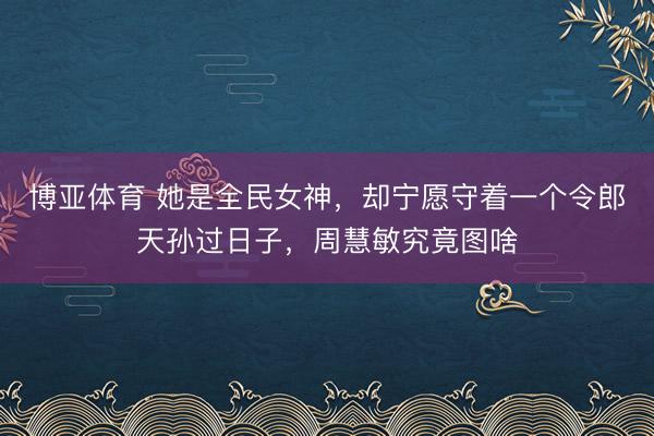 博亚体育 她是全民女神，却宁愿守着一个令郎天孙过日子，周慧敏究竟图啥