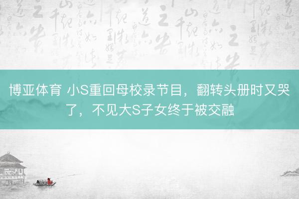 博亚体育 小S重回母校录节目，翻转头册时又哭了，不见大S子女终于被交融