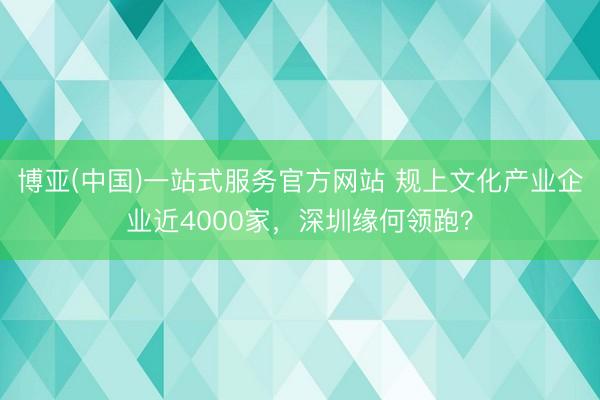 博亚(中国)一站式服务官方网站 规上文化产业企业近4000家，深圳缘何领跑？