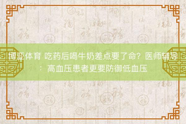 博亚体育 吃药后喝牛奶差点要了命？医师辅导：高血压患者更要防御低血压