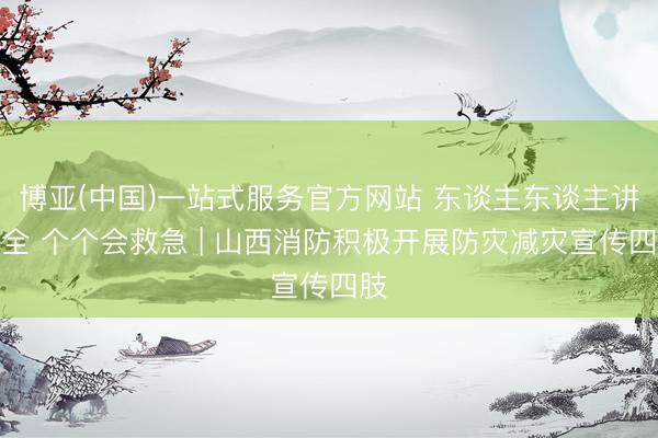 博亚(中国)一站式服务官方网站 东谈主东谈主讲安全 个个会救急 | 山西消防积极开展防灾减灾宣传四肢