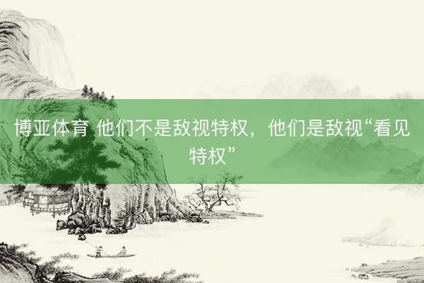 博亚体育 他们不是敌视特权，他们是敌视“看见特权”