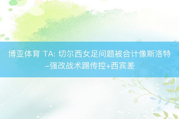 博亚体育 TA: 切尔西女足问题被合计像斯洛特-强改战术踢传控+西宾差