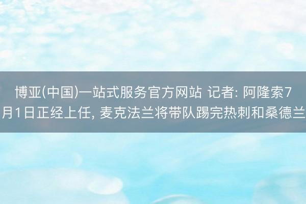 博亚(中国)一站式服务官方网站 记者: 阿隆索7月1日正经上任, 麦克法兰将带队踢完热刺和桑德兰