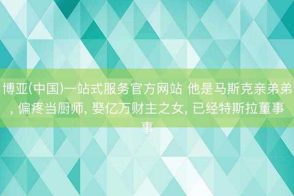 博亚(中国)一站式服务官方网站 他是马斯克亲弟弟, 偏疼当厨师, 娶亿万财主之女, 已经特斯拉董事