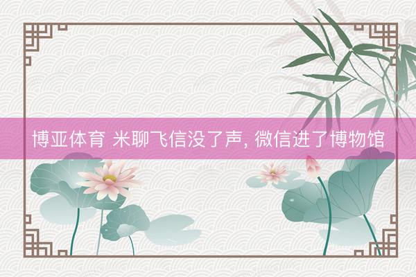 博亚体育 米聊飞信没了声， 微信进了博物馆