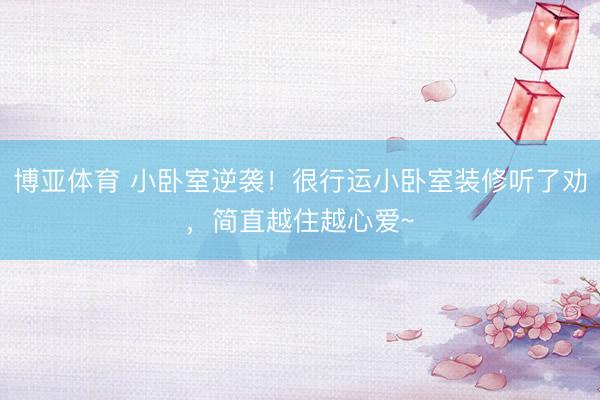 博亚体育 小卧室逆袭！很行运小卧室装修听了劝，简直越住越心爱~