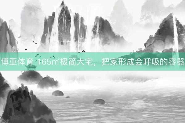 博亚体育 165㎡极简大宅，把家形成会呼吸的容器