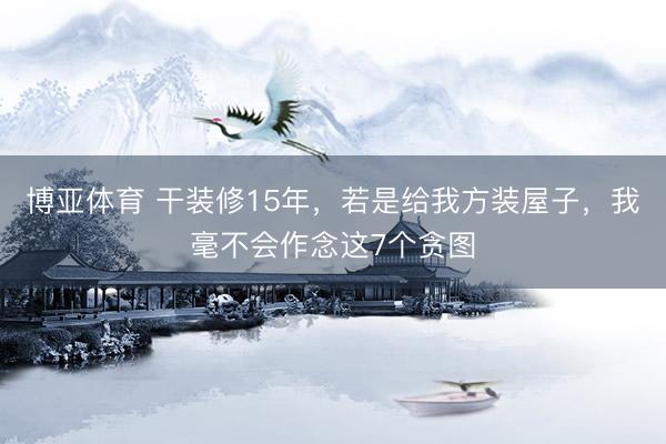 博亚体育 干装修15年，若是给我方装屋子，我毫不会作念这7个贪图