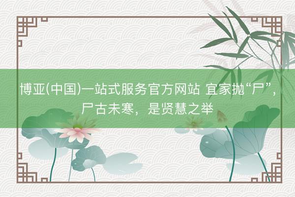 博亚(中国)一站式服务官方网站 宜家抛“尸”，尸古未寒，是贤慧之举