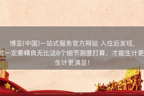 博亚(中国)一站式服务官方网站 入住后发现，装修时一定要精良无比这8个细节测度打算，才能生计更满足！