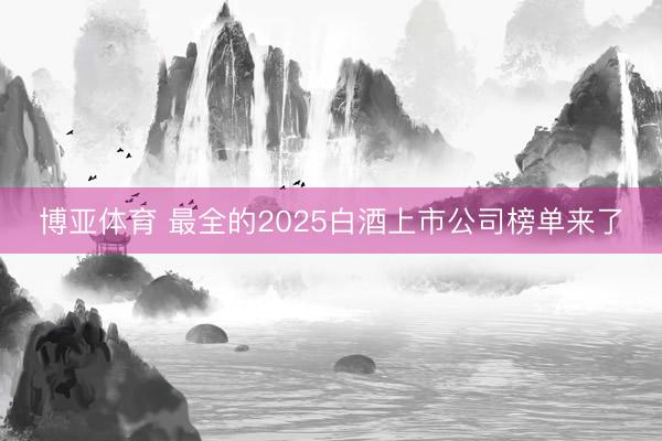 博亚体育 最全的2025白酒上市公司榜单来了