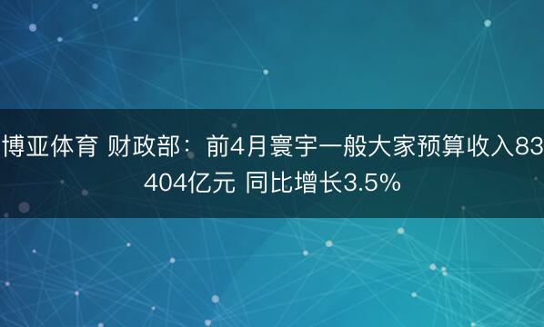 博亚体育 财政部：前4月寰宇一般大家预算收入83404亿元 同比增长3.5%