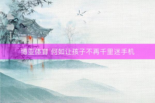 博亚体育 何如让孩子不再千里迷手机