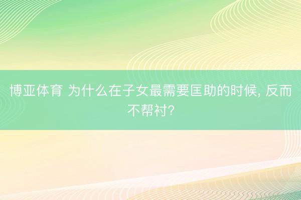 博亚体育 为什么在子女最需要匡助的时候, 反而不帮衬?