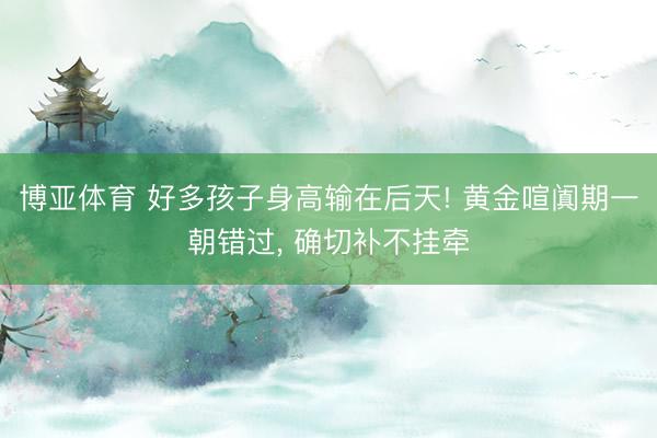 博亚体育 好多孩子身高输在后天! 黄金喧阗期一朝错过， 确切补不挂牵