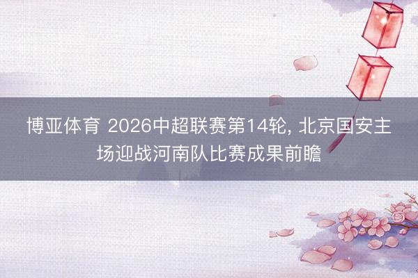 博亚体育 2026中超联赛第14轮， 北京国安主场迎战河南队比赛成果前瞻