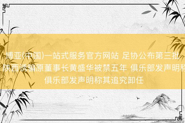 博亚(中国)一站式服务官方网站 足协公布第三批“禁足”名单: 陕西诱骗原董事长黄盛华被禁五年 俱乐部发声明称其追究卸任