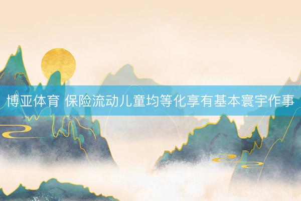 博亚体育 保险流动儿童均等化享有基本寰宇作事