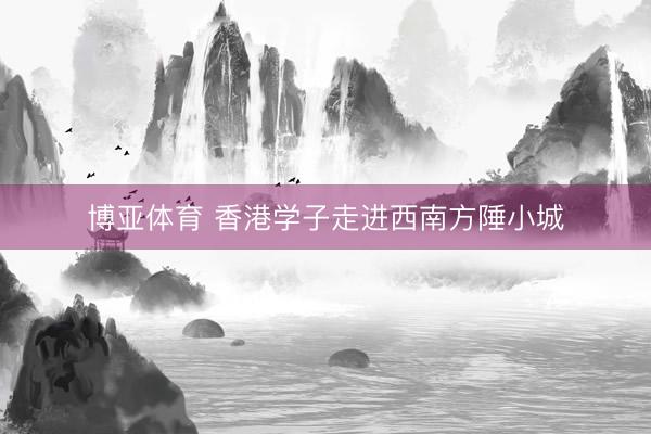 博亚体育 香港学子走进西南方陲小城
