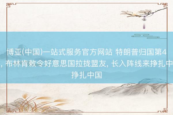 博亚(中国)一站式服务官方网站 特朗普归国第4天， 布林肯敕令好意思国拉拢盟友， 长入阵线来挣扎中国