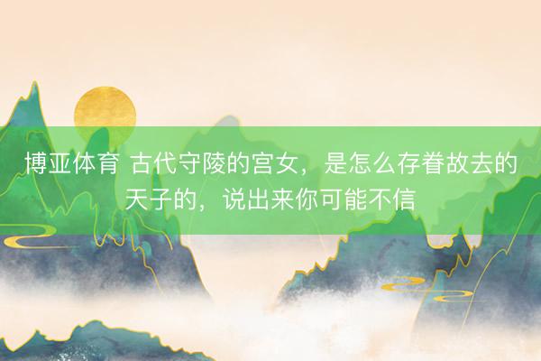 博亚体育 古代守陵的宫女,是怎么存眷故去的天子的,说出来你可能不信