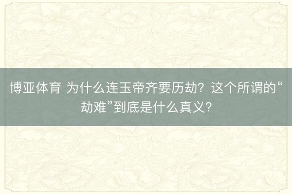 博亚体育 为什么连玉帝齐要历劫？这个所谓的“劫难”到底是什么真义？