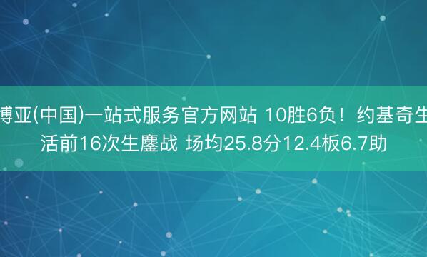博亚(中国)一站式服务官方网站 10胜6负！约基奇生活前16次生鏖战 场均25.8分12.4板6.7助
